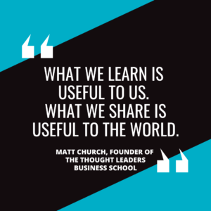 “What we learn is useful to us. What we share is useful to the world.” – Matt Church, Founder of the Thought Leaders Business Schoo