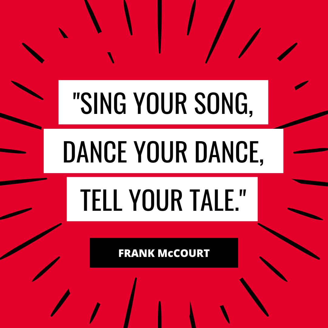 “Sing your song, dance your dance, tell your tale.” – Frank McCourt