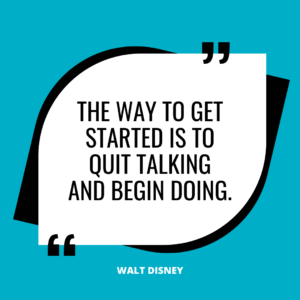 “The way to get started is to quit talking and begin doing.” – Walt Disney