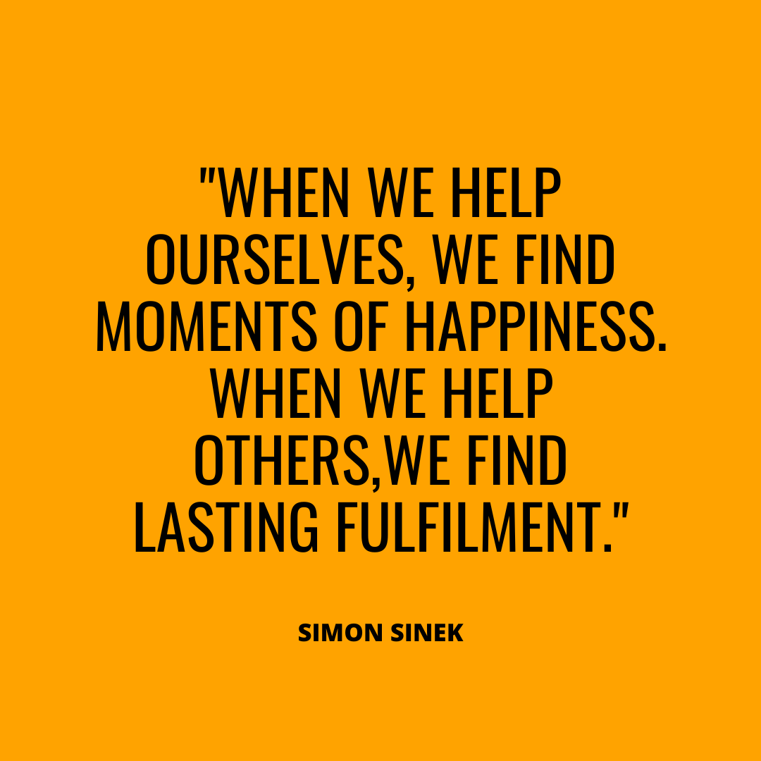 “When we help ourselves, we find moments of happiness. When we help others, we find lasting fulfilment.” – Simon Sinek